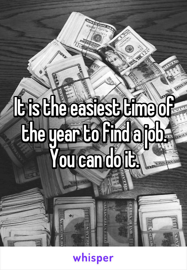 It is the easiest time of the year to find a job. You can do it.