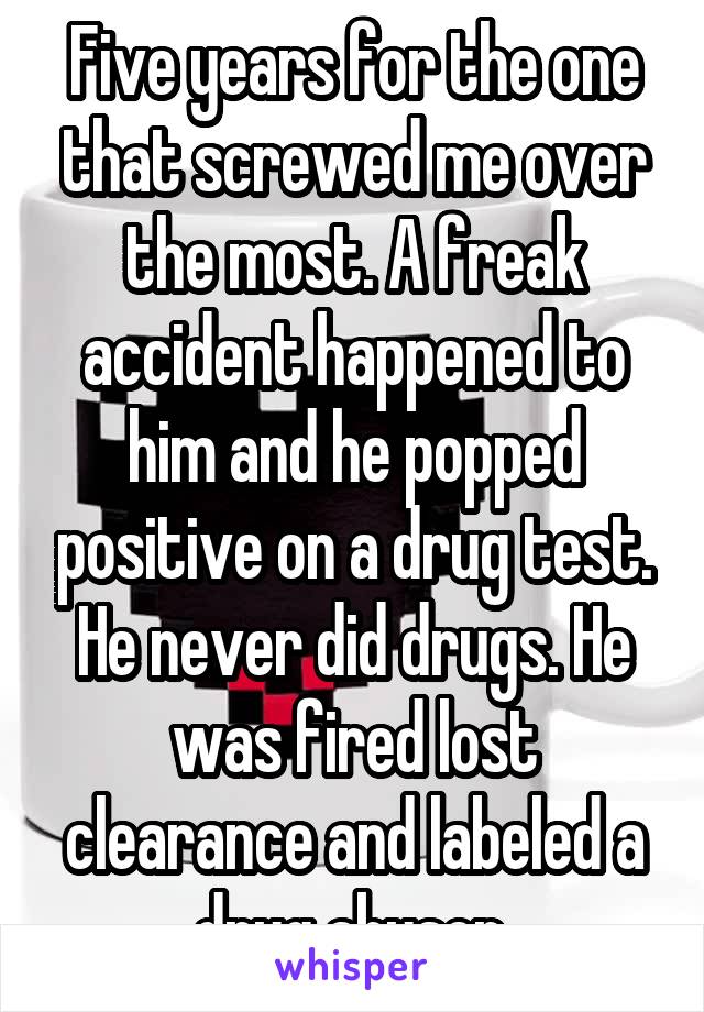 Five years for the one that screwed me over the most. A freak accident happened to him and he popped positive on a drug test. He never did drugs. He was fired lost clearance and labeled a drug abuser 