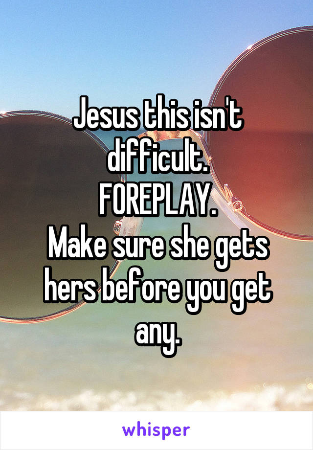 Jesus this isn't difficult.
FOREPLAY.
Make sure she gets hers before you get any.