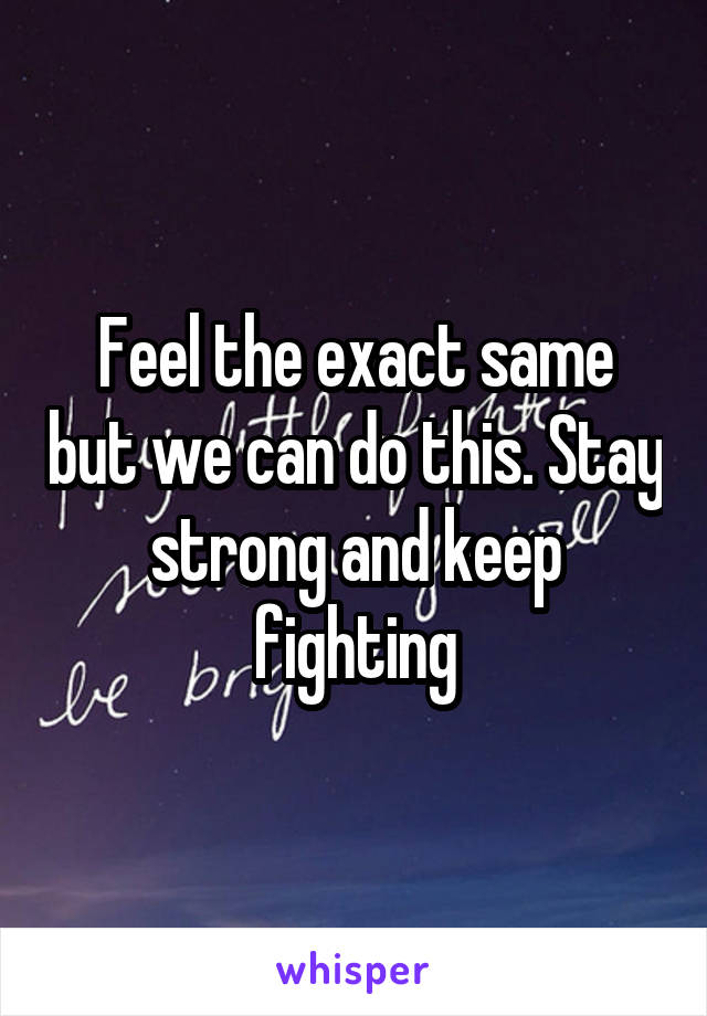 Feel the exact same but we can do this. Stay strong and keep fighting