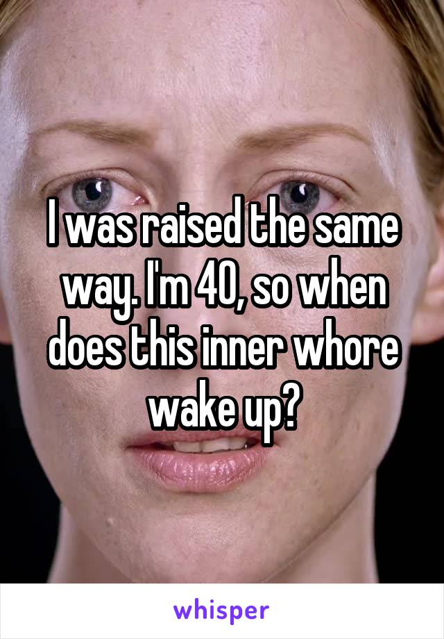 I was raised the same way. I'm 40, so when does this inner whore wake up?