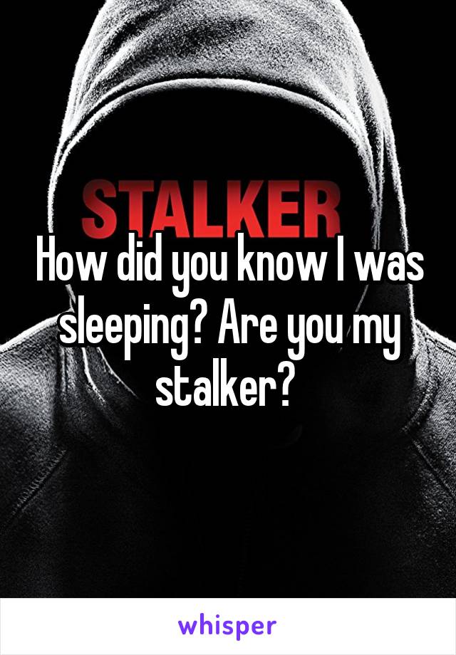 How did you know I was sleeping? Are you my stalker? 