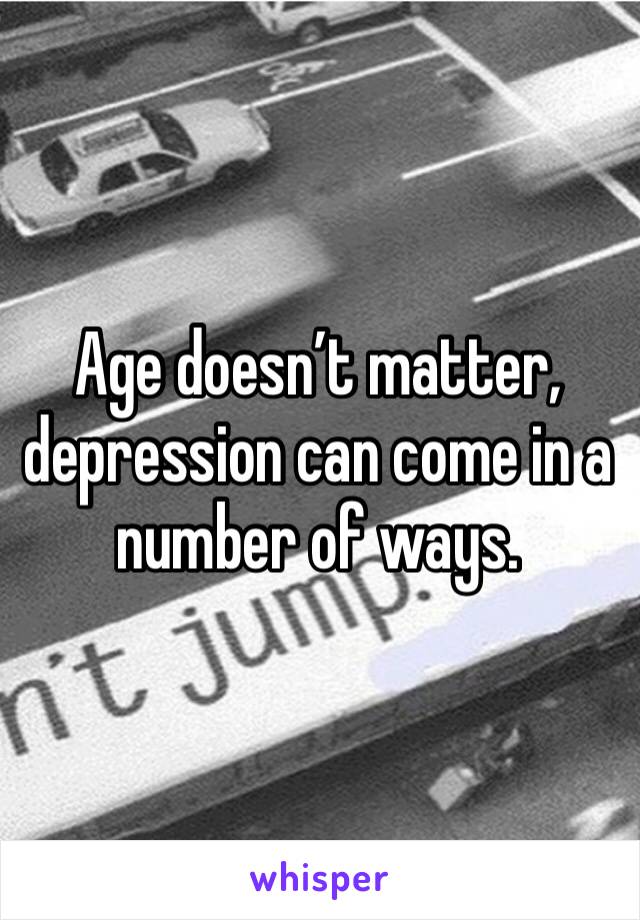 Age doesn’t matter, depression can come in a number of ways.
