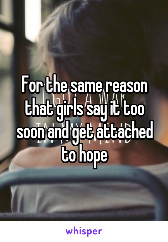 For the same reason that girls say it too soon and get attached to hope