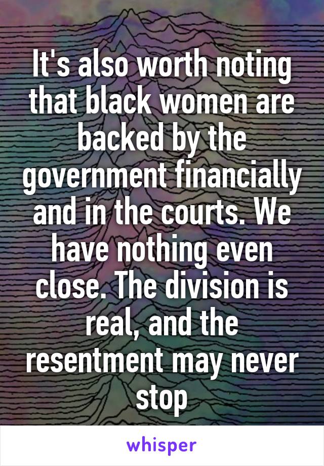 It's also worth noting that black women are backed by the government financially and in the courts. We have nothing even close. The division is real, and the resentment may never stop