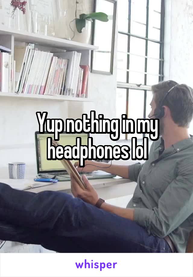 Yup nothing in my headphones lol