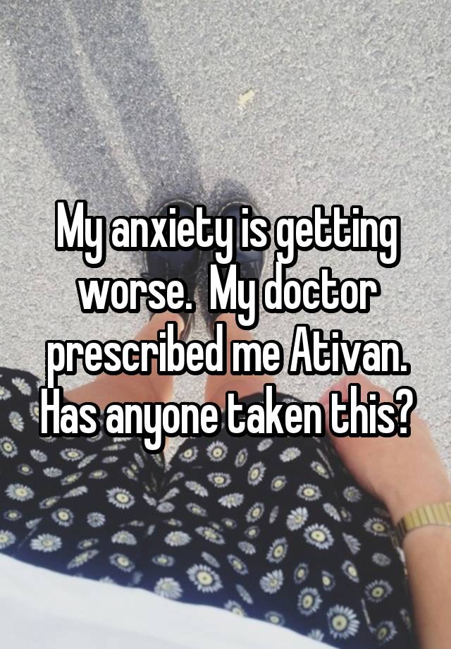 My anxiety is getting worse.  My doctor prescribed me Ativan. Has anyone taken this?