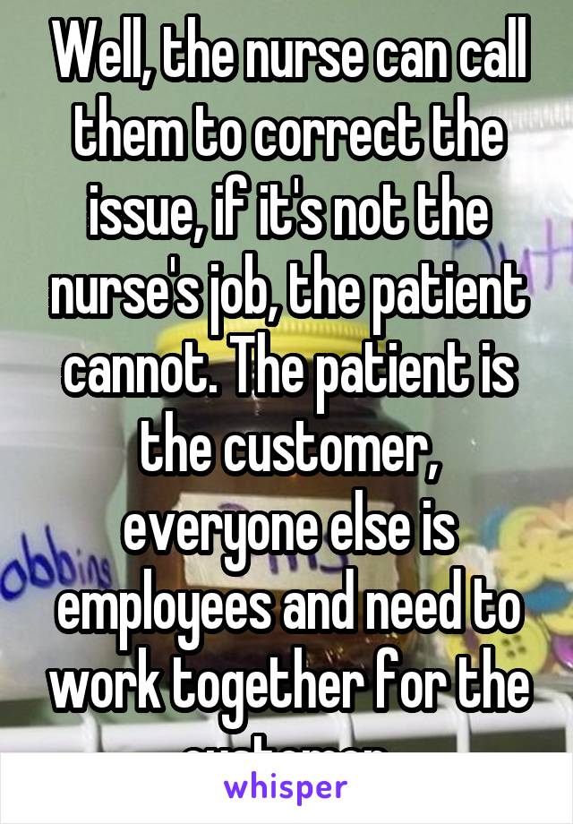 Well, the nurse can call them to correct the issue, if it's not the nurse's job, the patient cannot. The patient is the customer, everyone else is employees and need to work together for the customer.