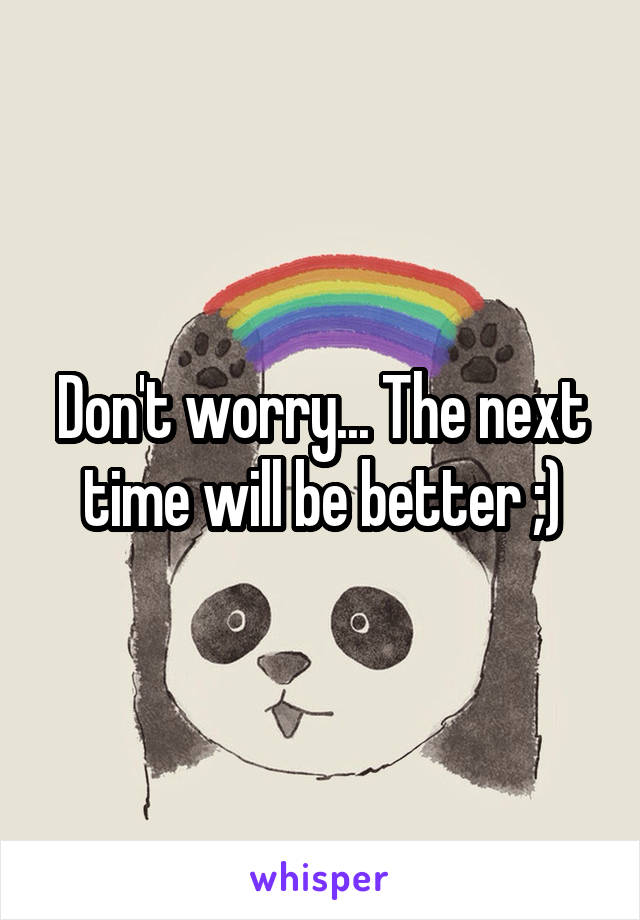 Don't worry... The next time will be better ;)