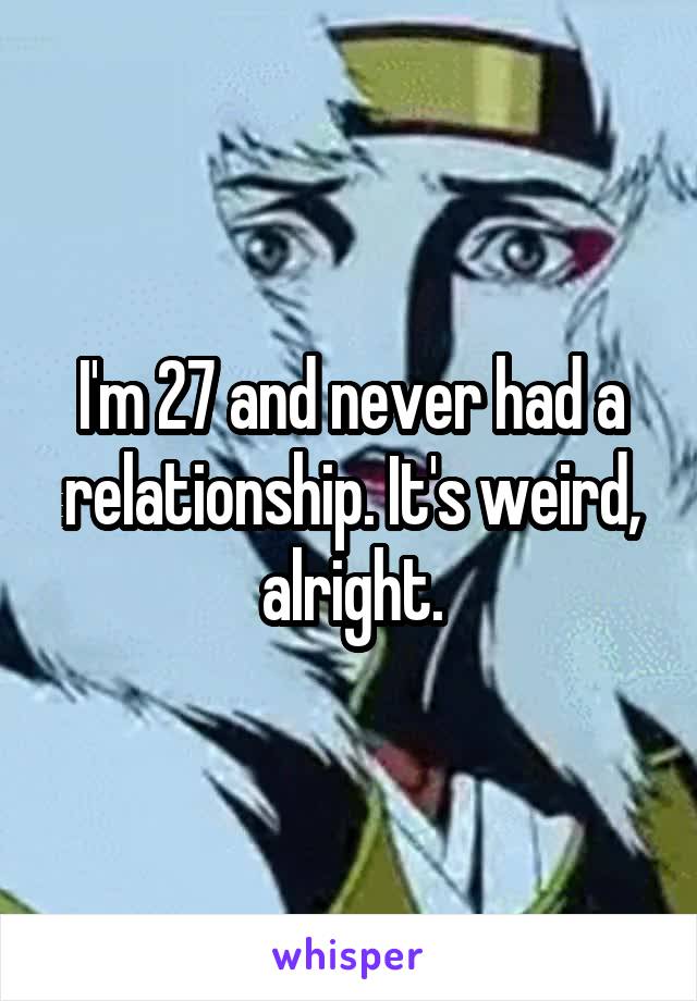 I'm 27 and never had a relationship. It's weird, alright.