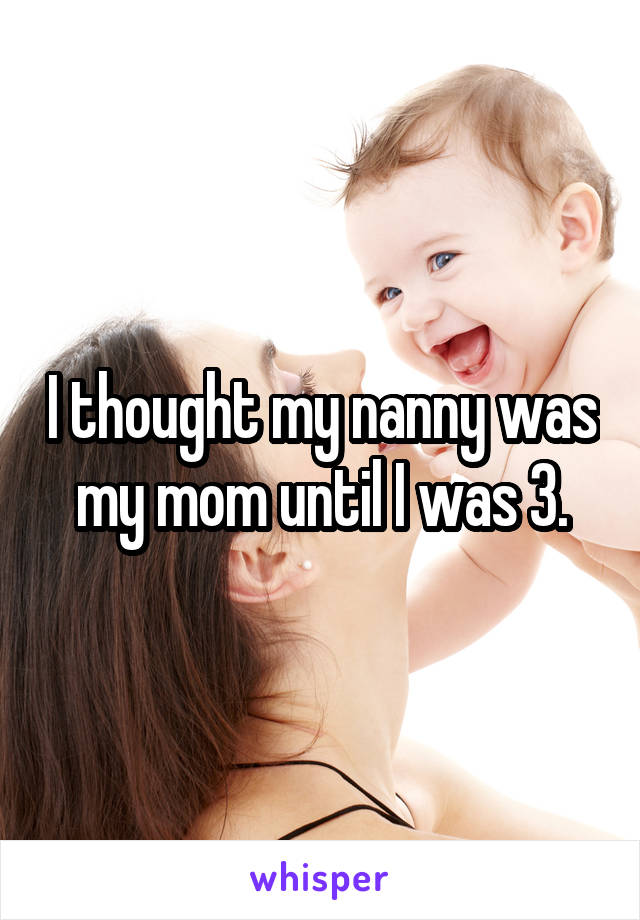 I thought my nanny was my mom until I was 3.