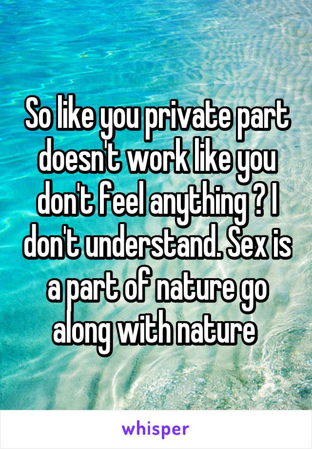 So like you private part doesn't work like you don't feel anything ? I don't understand. Sex is a part of nature go along with nature 