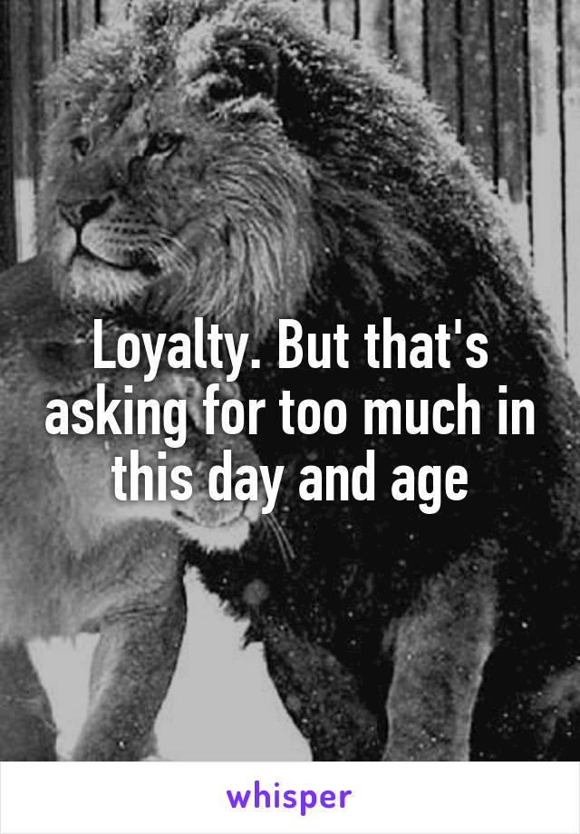 Loyalty. But that's asking for too much in this day and age