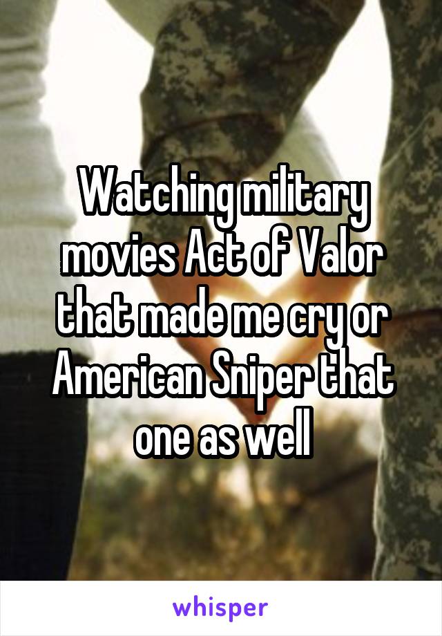 Watching military movies Act of Valor that made me cry or American Sniper that one as well