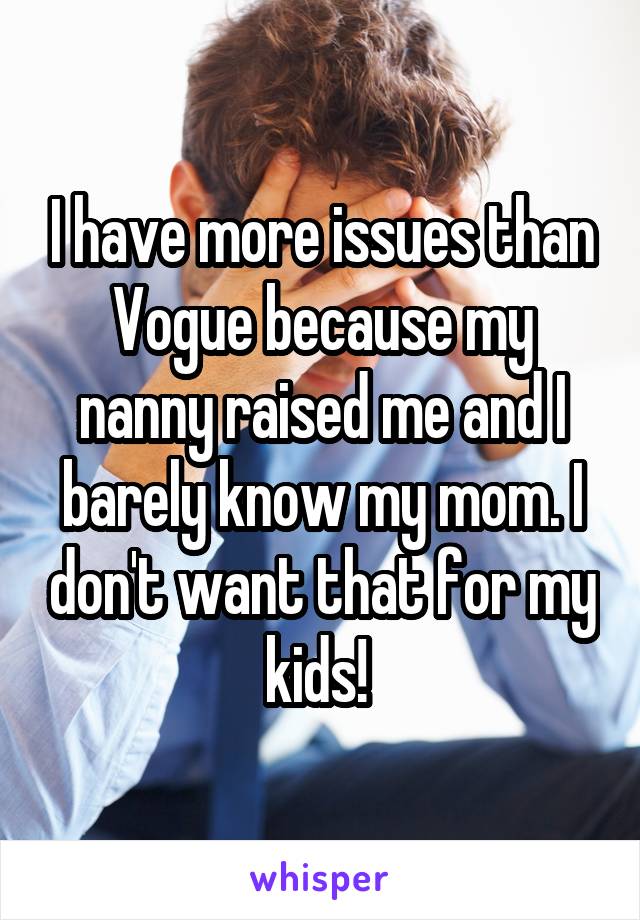 I have more issues than Vogue because my nanny raised me and I barely know my mom. I don't want that for my kids! 
