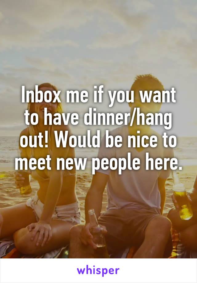 Inbox me if you want to have dinner/hang out! Would be nice to meet new people here. 