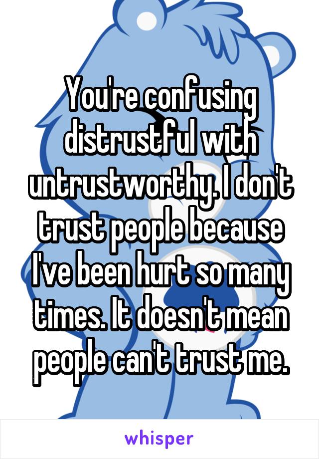 You're confusing distrustful with untrustworthy. I don't trust people because I've been hurt so many times. It doesn't mean people can't trust me.