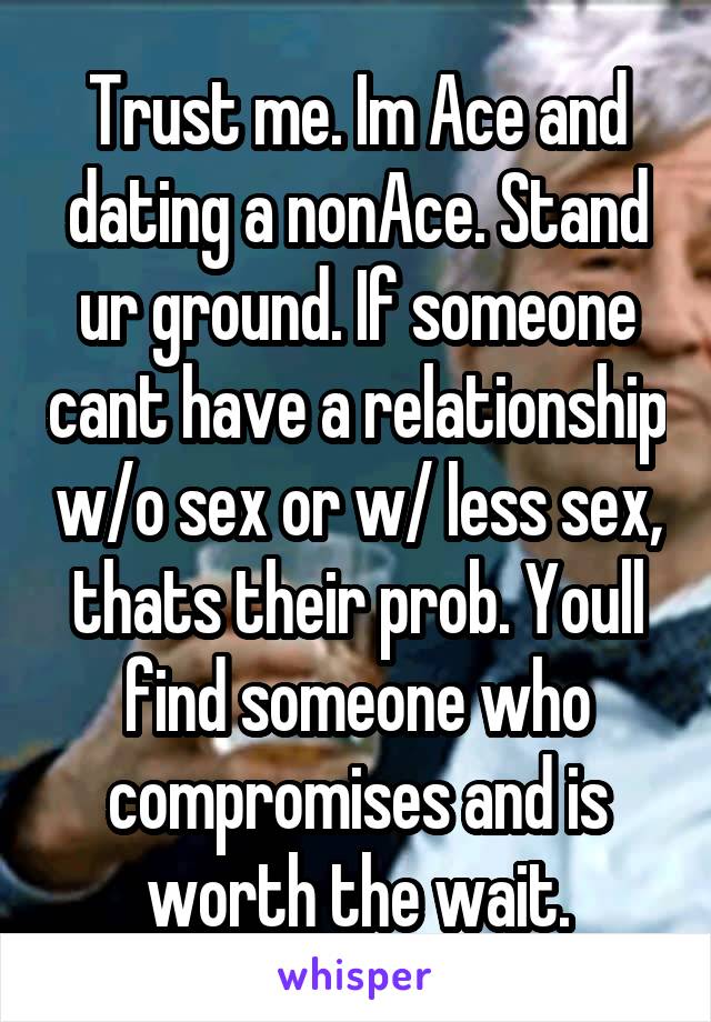 Trust me. Im Ace and dating a nonAce. Stand ur ground. If someone cant have a relationship w/o sex or w/ less sex, thats their prob. Youll find someone who compromises and is worth the wait.