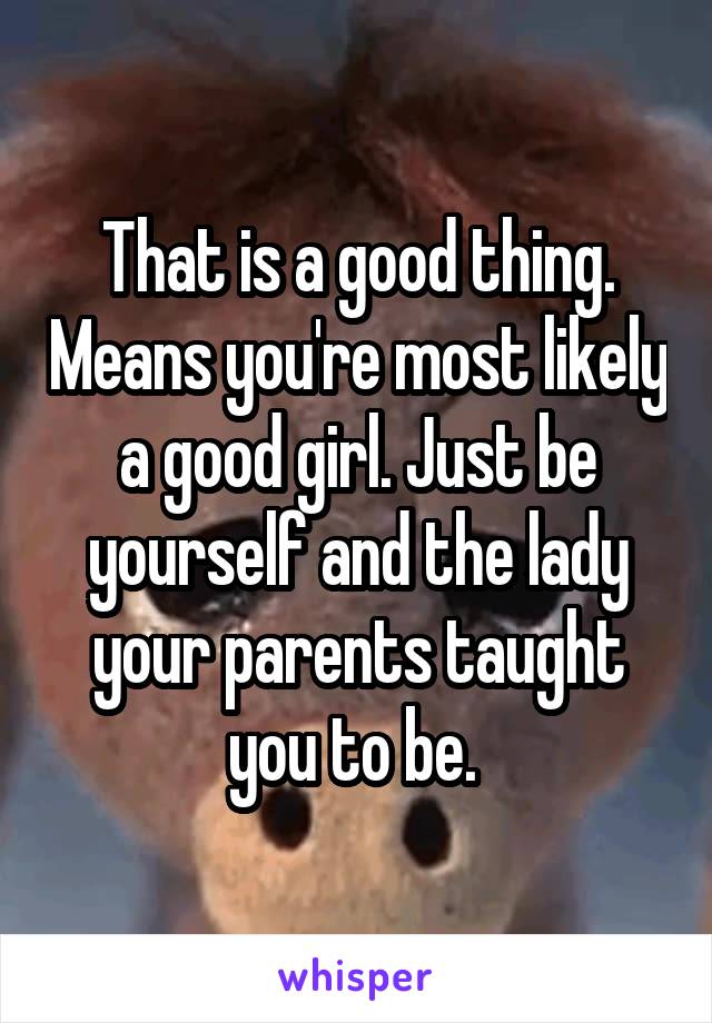 That is a good thing. Means you're most likely a good girl. Just be yourself and the lady your parents taught you to be. 