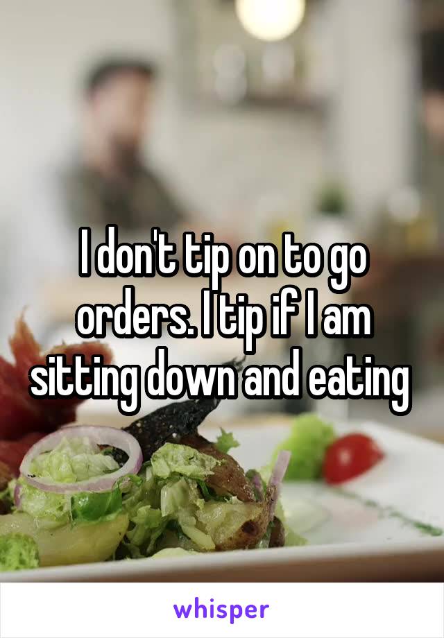 I don't tip on to go orders. I tip if I am sitting down and eating 