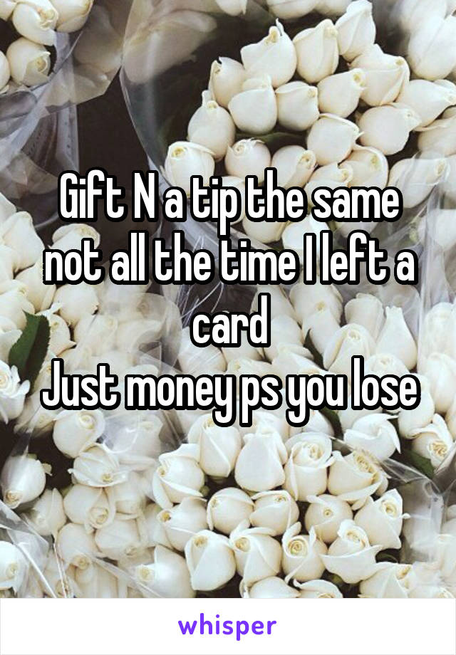 Gift N a tip the same not all the time I left a card
Just money ps you lose 