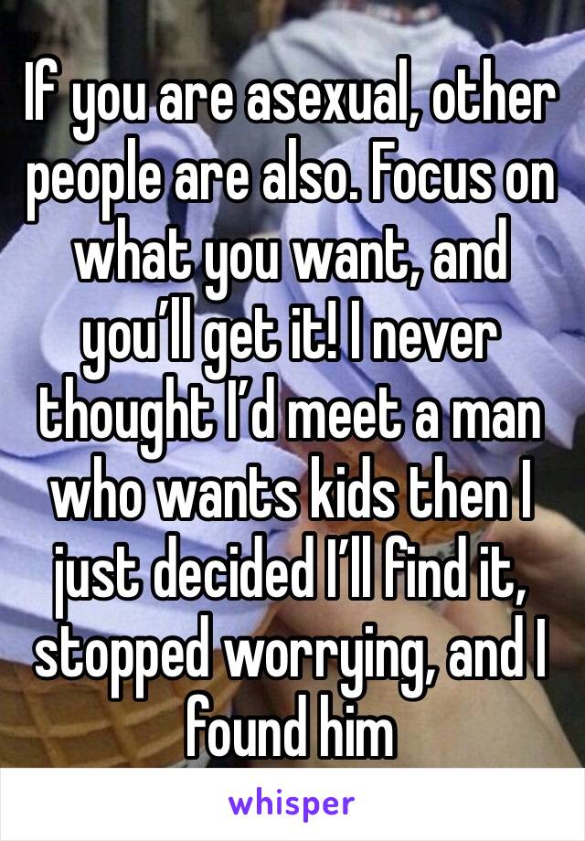 If you are asexual, other people are also. Focus on what you want, and you’ll get it! I never thought I’d meet a man who wants kids then I just decided I’ll find it, stopped worrying, and I found him