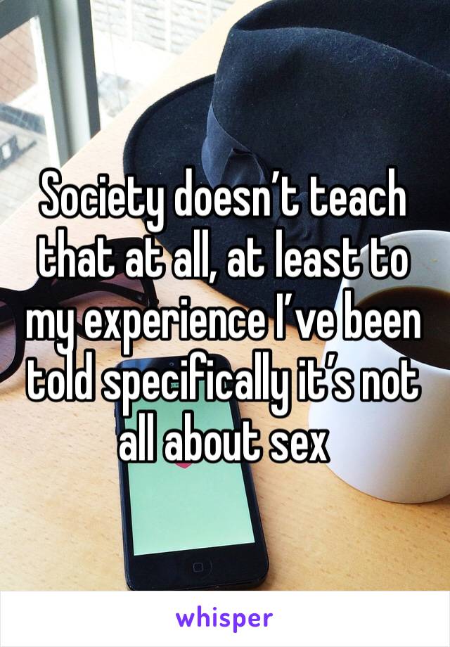 Society doesn’t teach that at all, at least to my experience I’ve been told specifically it’s not all about sex 