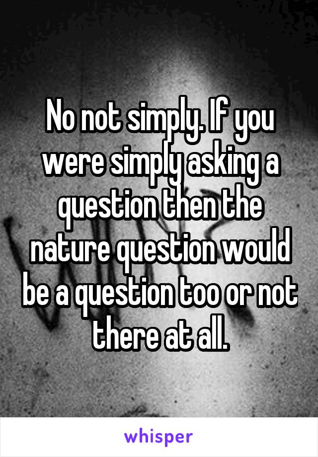 No not simply. If you were simply asking a question then the nature question would be a question too or not there at all.