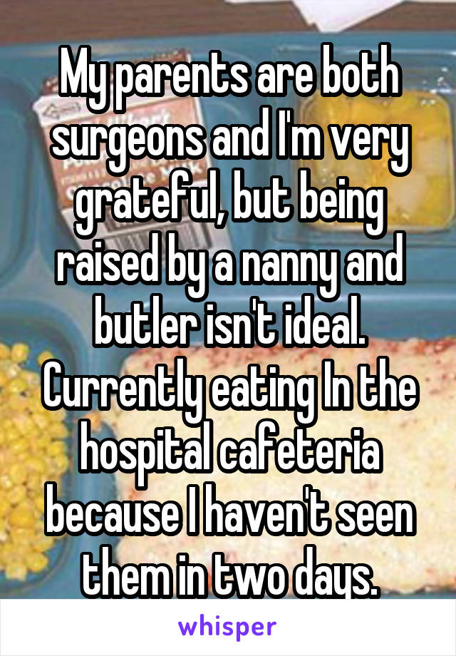My parents are both surgeons and I'm very grateful, but being raised by a nanny and butler isn't ideal. Currently eating In the hospital cafeteria because I haven't seen them in two days.