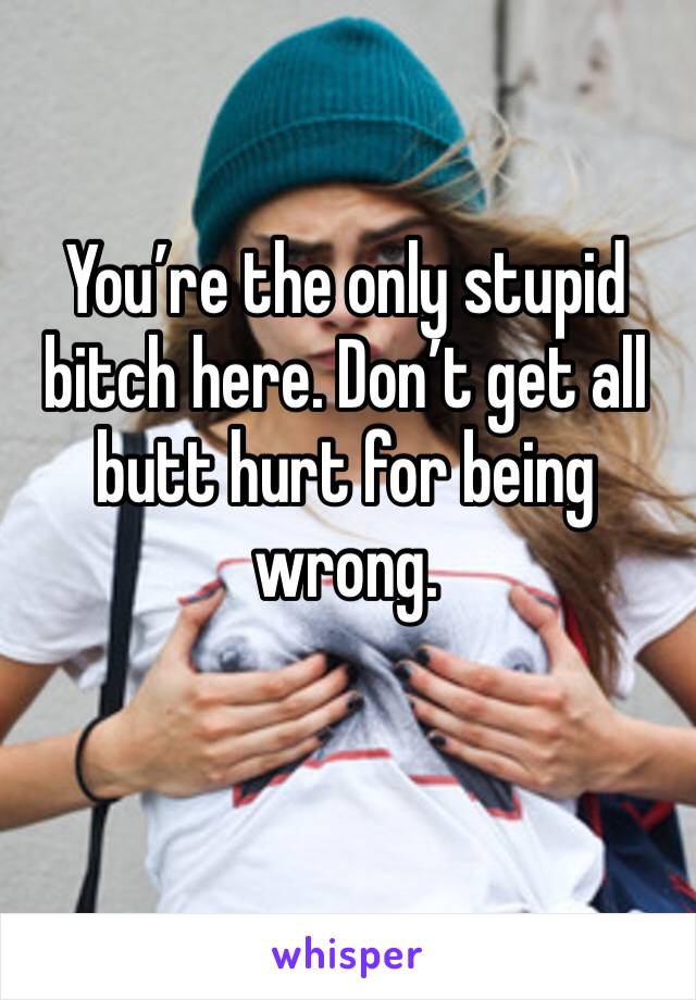 You’re the only stupid bitch here. Don’t get all butt hurt for being wrong.