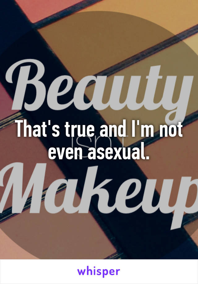 That's true and I'm not even asexual.