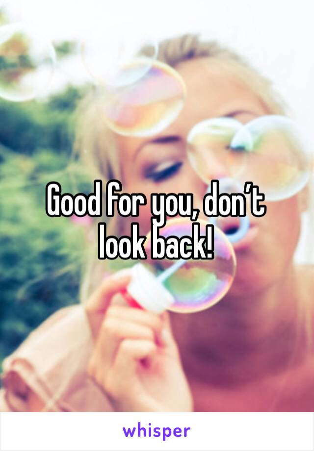 Good for you, don’t look back! 