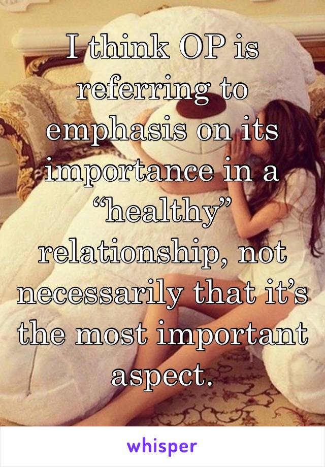 I think OP is referring to emphasis on its importance in a “healthy” relationship, not necessarily that it’s the most important aspect. 