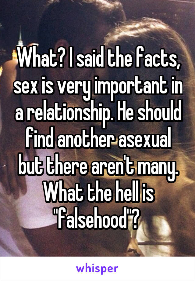 What? I said the facts, sex is very important in a relationship. He should find another asexual but there aren't many. What the hell is "falsehood"? 