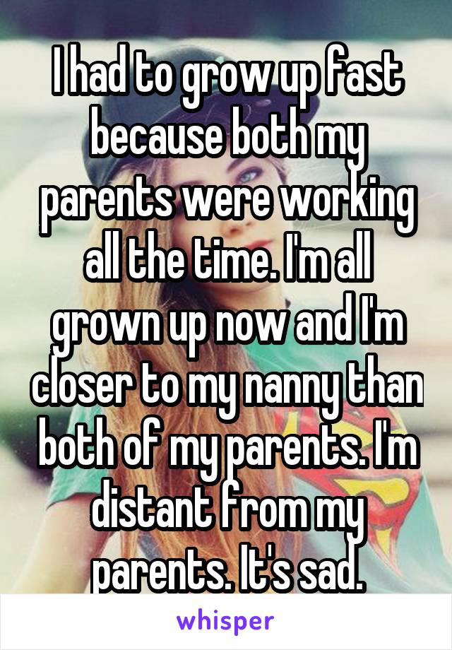I had to grow up fast because both my parents were working all the time. I'm all grown up now and I'm closer to my nanny than both of my parents. I'm distant from my parents. It's sad.