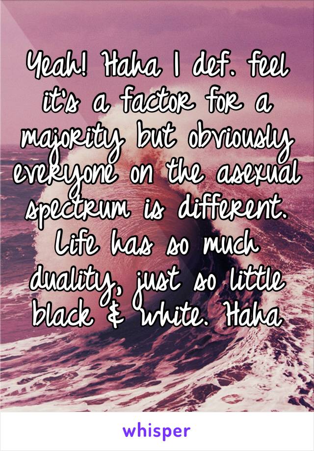 Yeah! Haha I def. feel it’s a factor for a majority but obviously everyone on the asexual spectrum is different. Life has so much duality, just so little black & white. Haha