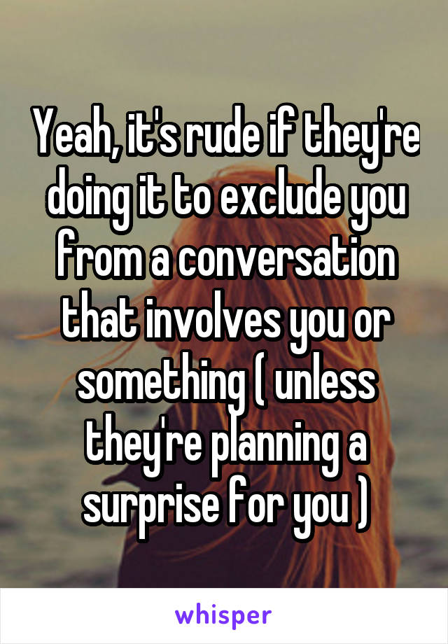 Yeah, it's rude if they're doing it to exclude you from a conversation that involves you or something ( unless they're planning a surprise for you )