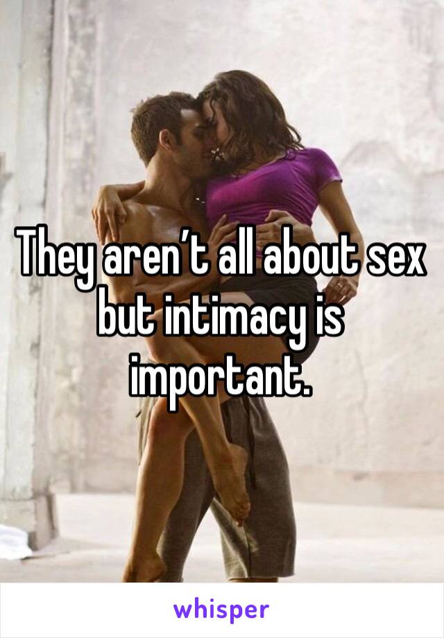 They aren’t all about sex but intimacy is important. 