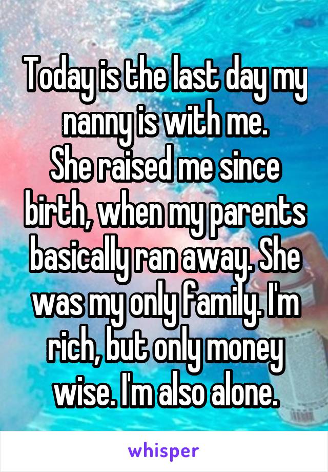 Today is the last day my nanny is with me.
She raised me since birth, when my parents basically ran away. She was my only family. I'm rich, but only money wise. I'm also alone.