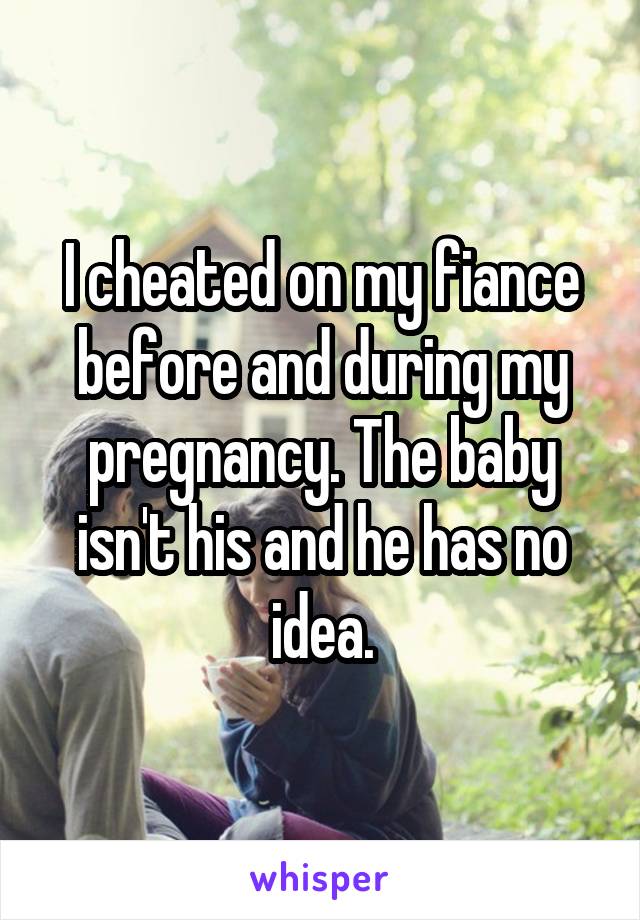 I cheated on my fiance before and during my pregnancy. The baby isn't his and he has no idea.