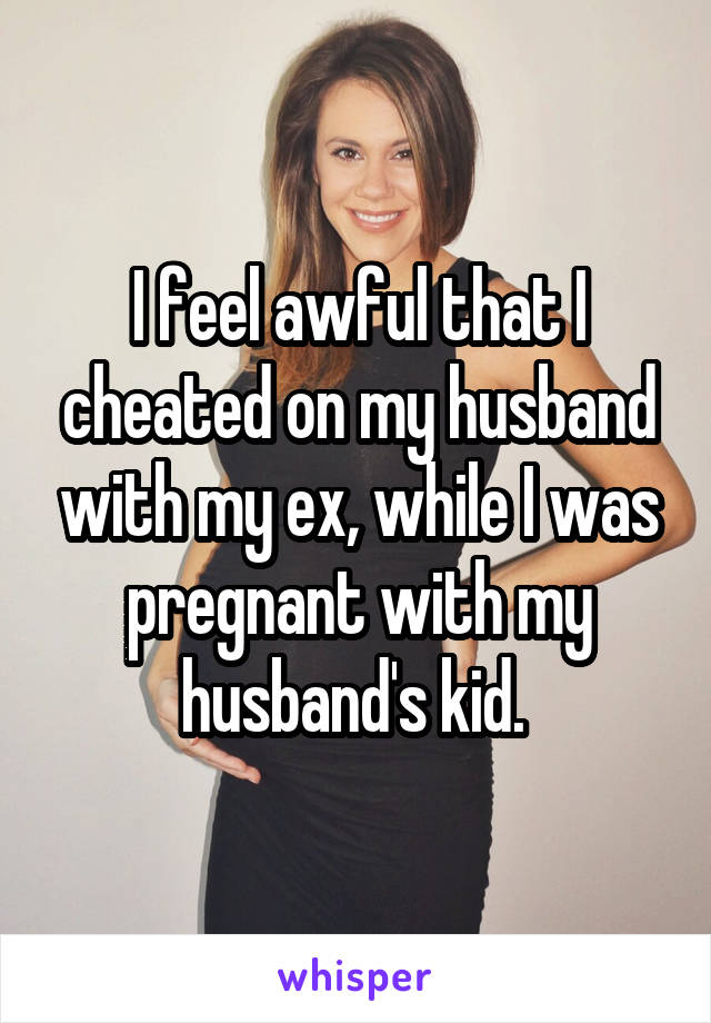 I feel awful that I cheated on my husband with my ex, while I was pregnant with my husband's kid. 