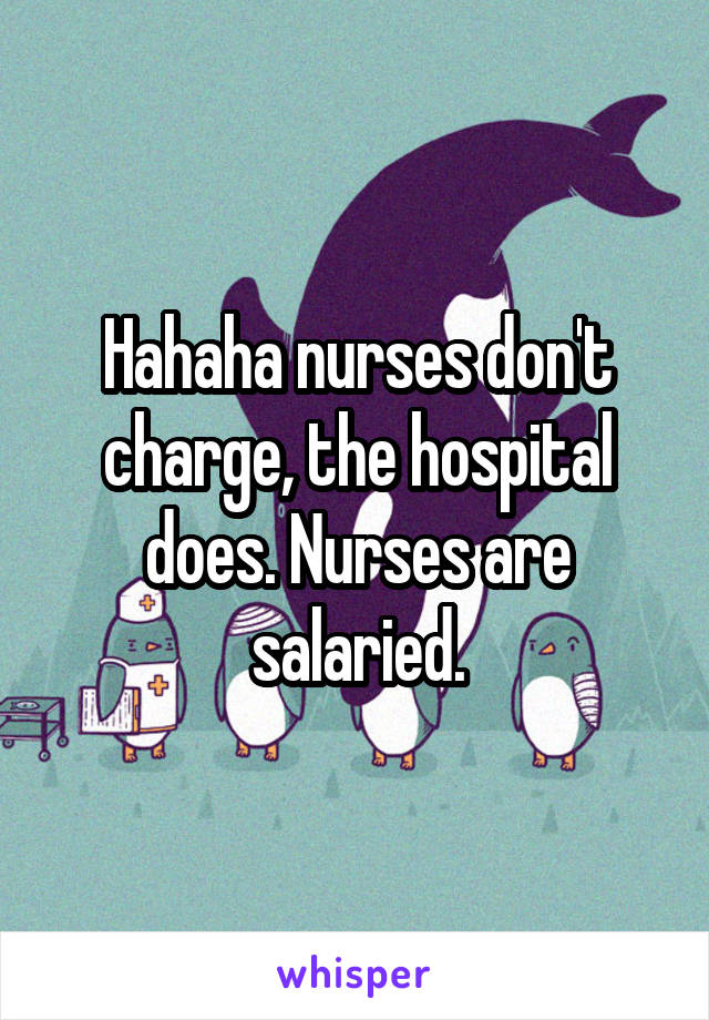 Hahaha nurses don't charge, the hospital does. Nurses are salaried.