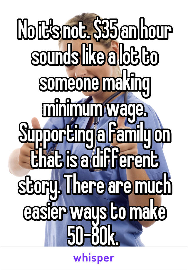 No it's not. $35 an hour sounds like a lot to someone making minimum wage. Supporting a family on that is a different story. There are much easier ways to make 50-80k. 