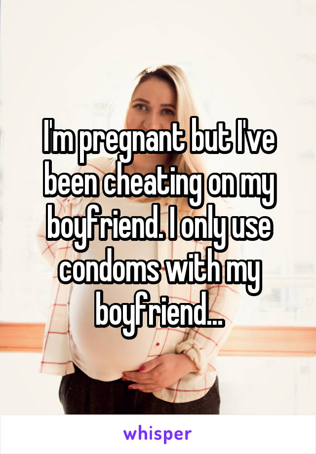 I'm pregnant but I've been cheating on my boyfriend. I only use condoms with my boyfriend...