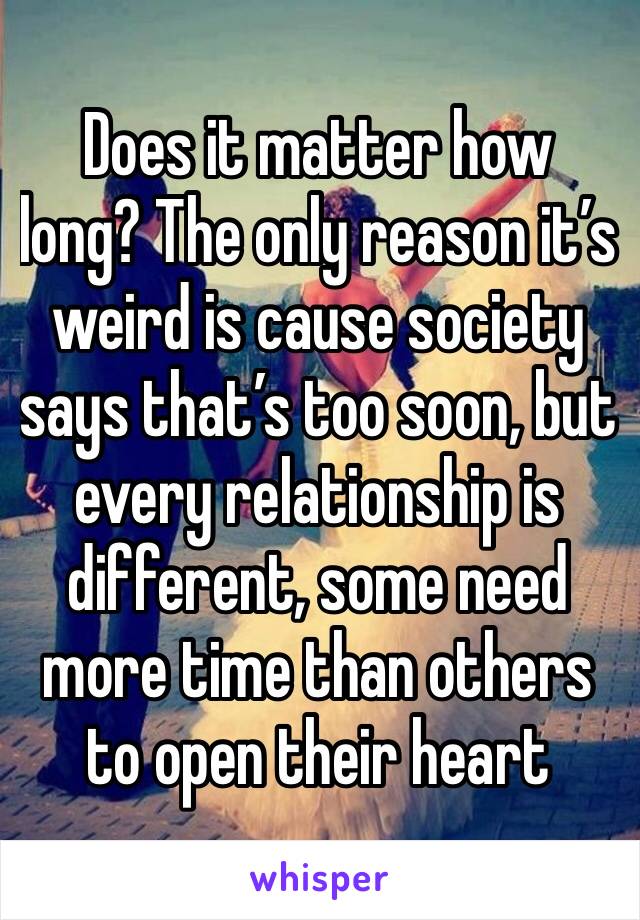 Does it matter how long? The only reason it’s weird is cause society says that’s too soon, but every relationship is different, some need more time than others to open their heart