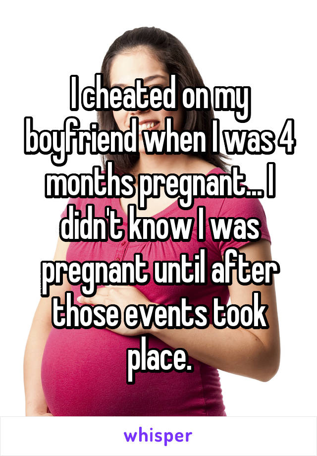 I cheated on my boyfriend when I was 4 months pregnant... I didn't know I was pregnant until after those events took place.
