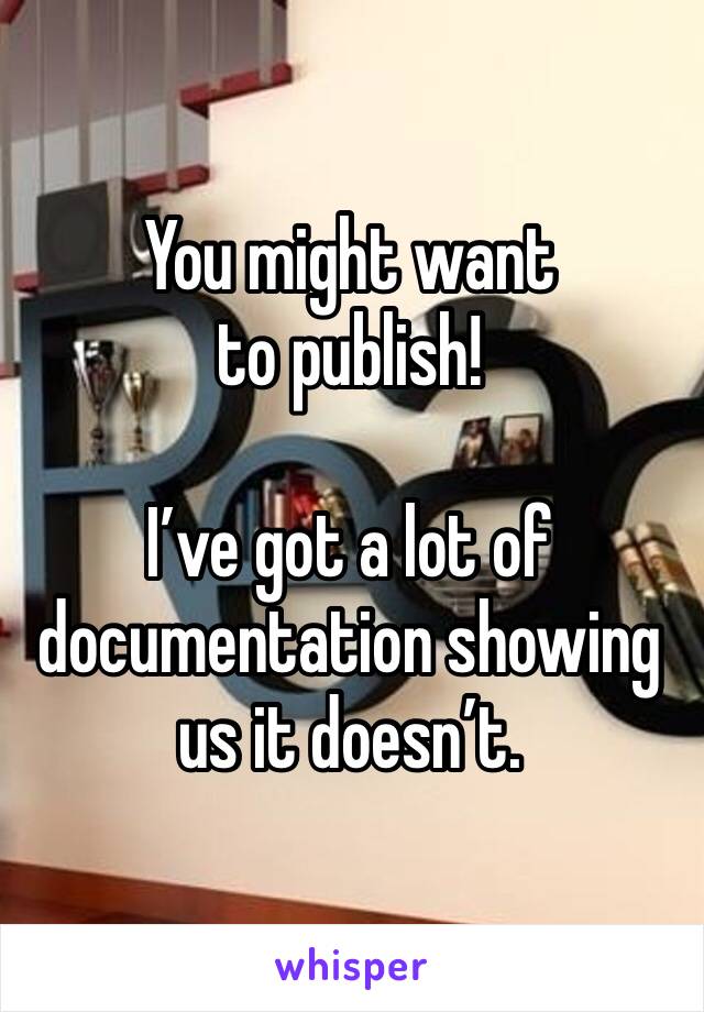 You might want to publish!

I’ve got a lot of documentation showing us it doesn’t.