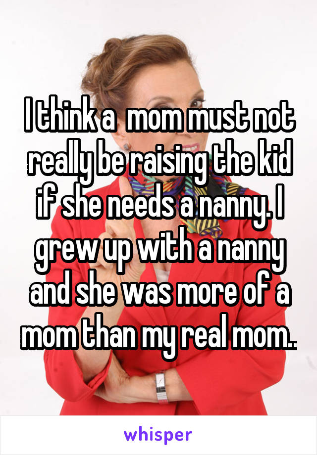 I think a  mom must not really be raising the kid if she needs a nanny. I grew up with a nanny and she was more of a mom than my real mom..