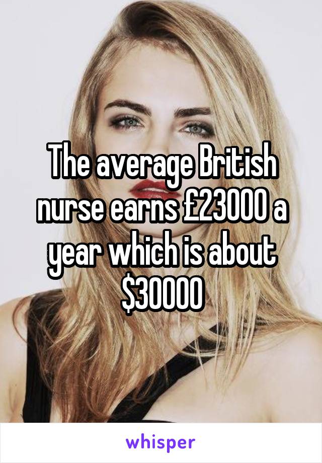 The average British nurse earns £23000 a year which is about $30000