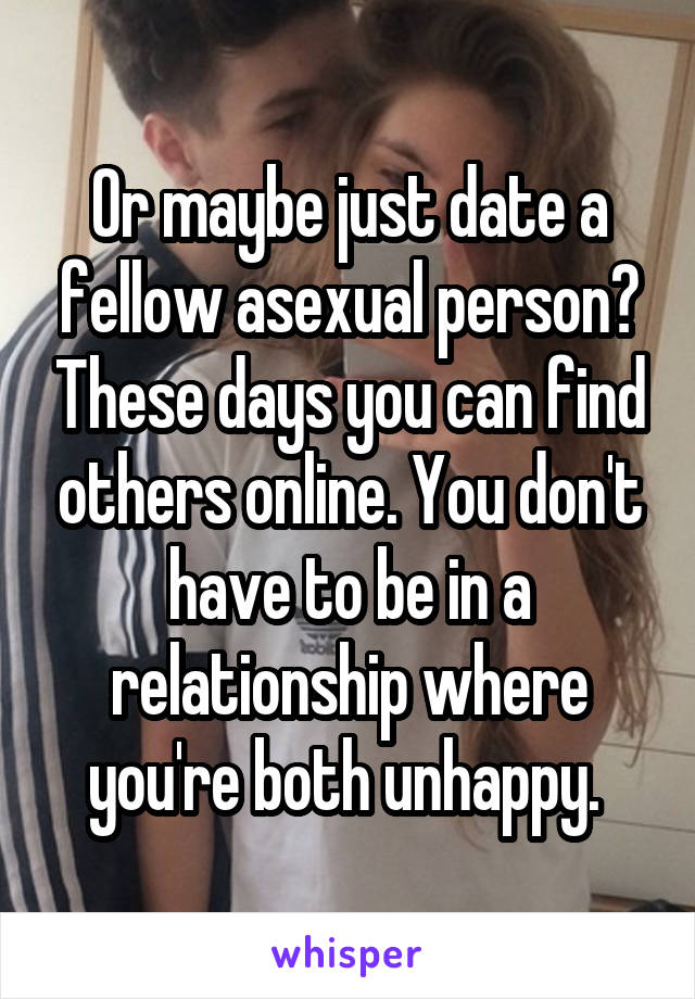 Or maybe just date a fellow asexual person? These days you can find others online. You don't have to be in a relationship where you're both unhappy. 